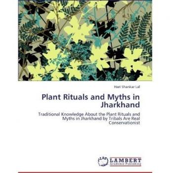 Plant Rituals and Myths in Jharkhand: Traditional Knowledge About the Plant Rituals and Myths in Jharkhand by Tribals Are Real Conservationist