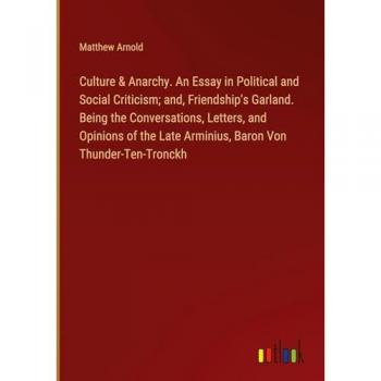 Culture & Anarchy. An Essay in Political and Social Criticism; and, Friendship's Garland. Being the Conversations, Letters, and Opinions of the Late Arminius, Baron Von Thunder-Ten-Tronckh