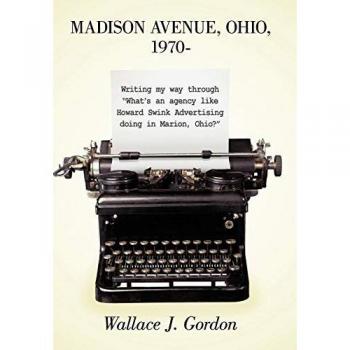 Madison Avenue, Ohio, 1970-: Writing My Way Through What's an Agency Like Howard Swink Advertising Doing in Marion, Ohio?
