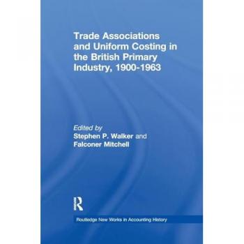Trade Associations and Uniform Costing in the British Printing Industry, 1900-1963 (Routledge New Works in Accounting History)