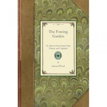 The Forcing Garden: Or, How to Grow Early Fruits, Flowers, and Vegetables, with Plans and Estimates Showing the Best and Most Economical Way of ... Pits and Frames (Gardening in America)