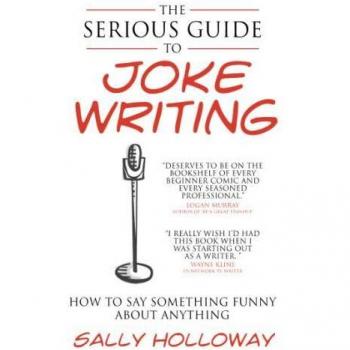 The Serious Guide to Joke Writing: How To Say Something Funny About Anything by