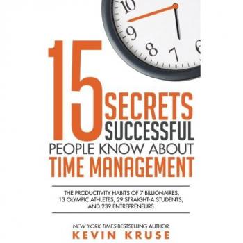 15 Secrets Successful People Know About Time Management: The Productivity Habits of 7 Billionaires, 13 Olympic Athletes, 29 Straight-A Students, and 239 Entrepreneurs