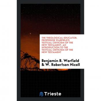 The Theological Educator. Professor Warfield's Textual Criticism of the New Testament. An Introduction to the Textual Criticism of the New Testament