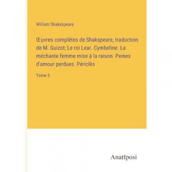 Shakespeare, William: ¿uvres complètes de Shakspeare, traduction de M. Guizot; Le roi Lear. Cymbeline. La méchante femme mise à la raison. Peines d'amour perdues. Périclès