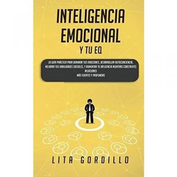 Inteligencia Emocional y tu EQ: La Guía Práctica para Dominar Tus Emociones, Desarrollar Autoconciencia, Mejorar tus Habilidades Sociales, y Aumentar ... Construyes Relaciones Más Fuertes y Profundas