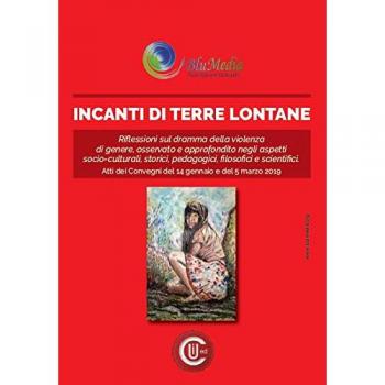 Incanti di terre lontane. Riflessioni sul dramma della violenza di genere. Aspetti socio-culturali, storici, pedagogici, filosofici e scientifici. Atti dei Convegni