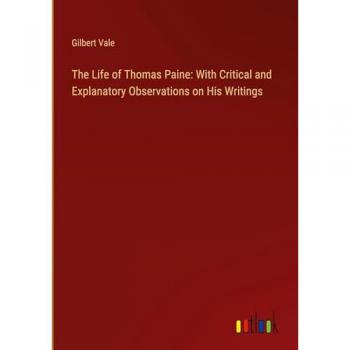 The Life of Thomas Paine: With Critical and Explanatory Observations on His Writings