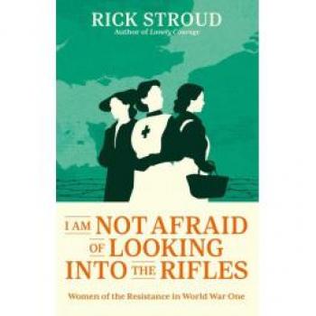 I Am Not Afraid of Looking into the Rifles: Women of the Resistance in World War One