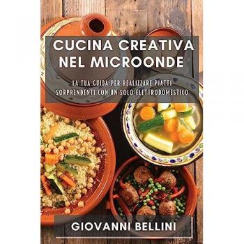 Cucina Creativa nel Microonde: La tua guida per realizzare piatti sorprendenti con un solo elettrodomestico