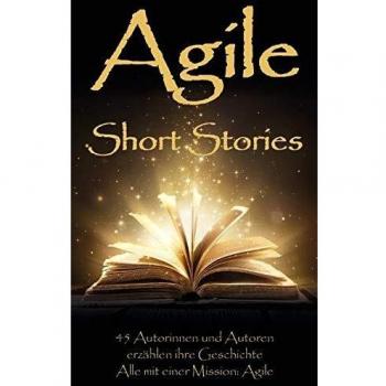 Agile Short Stories: 45 Autorinnen und Autoren erzählen ihre Geschichte