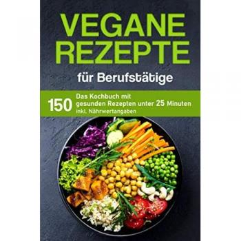 Vegane Rezepte für Berufstätige: Das Kochbuch mit 150 gesunden Rezepten unter 25 Minuten inklusive Nährwertangaben (Kochbuch für Berufstätige)