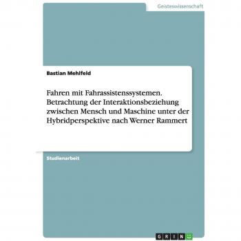 Fahren mit Fahrassistenssystemen. Betrachtung der Interaktionsbeziehung zwischen Mensch und Maschine unter der Hybridperspektive nach Werner Rammert