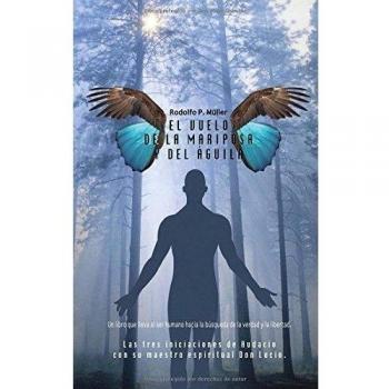El Vuelo de La Mariposa y del Aguila: Las Tres Iniciaciones de Audacio Con Su Maestro Espiritual Don Lucio. Un Libro Que Lleva Al Ser Humano Hacia La