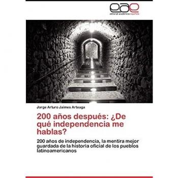 200 años después: ¿De qué independencia me hablas?: 200 años de independencia, la mentira mejor guardada de la historia oficial de los pueblos latinoamericanos