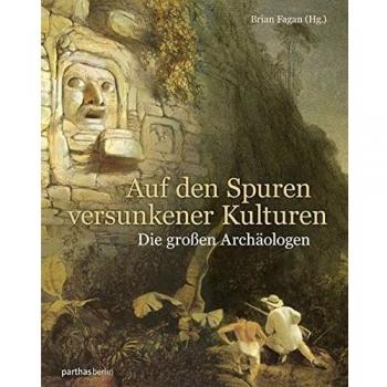 Auf den Spuren versunkener Kulturen: Die großen Archäologen