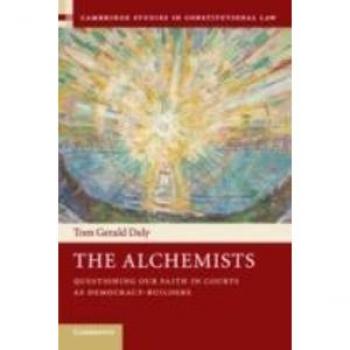 Cambridge Studies in Constitutional Law: The Alchemists: Questioning our Faith in Courts as Democracy-Builders Series Number 18