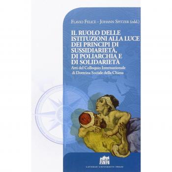 Il Ruolo delle istituzioni alla luce dei principi di sussidiarietà, di poliarchia e di solidarietà. Atti del Colloquio Internazionale di Dottrina Sociale...