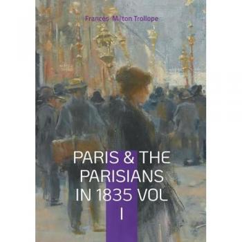 Paris & The Parisians in 1835 VOL I: 19th-Century Paris Travelogue, July Monarchy Society, and French Cultural History