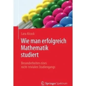 Lara Alcock Wie Man Erfolgreich Mathematik Studiert: Besonderheiten Eines Nicht-Trivialen Studiengangs
