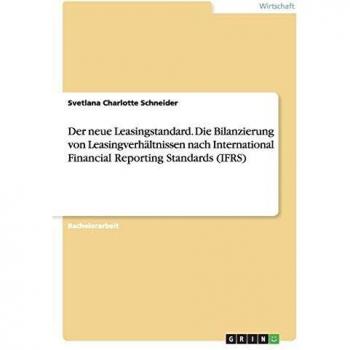 Der neue Leasingstandard. Die Bilanzierung von Leasingverhältnissen nach International Financial Reporting Standards (IFRS)