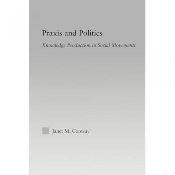 Praxis and Politics: Knowledge Production in Social Movements (New Approaches in Sociology)