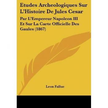 Etudes Archeologiques Sur L'Histoire De Jules Cesar: Par L'Empereur Napoleon III Et Sur La Carte Officielle Des Gaules (1867)