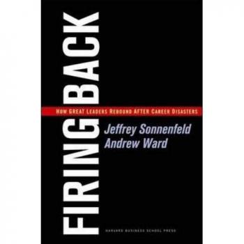 Jeffrey Sonnenfeld Firing Back: How Great Leaders Rebound After Career Disasters