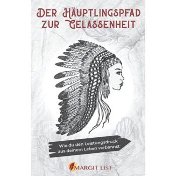 Der Häuptlingspfad zur Gelassenheit. Wie du den Leistungsdruck aus deinem Leben verbannst | Margit List