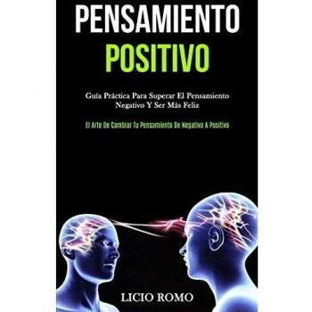 Pensamiento Positivo: Guía práctica para superar el pensamiento negativo y ser más feliz (El arte de cambiar tu pensamiento de negativo a positivo)