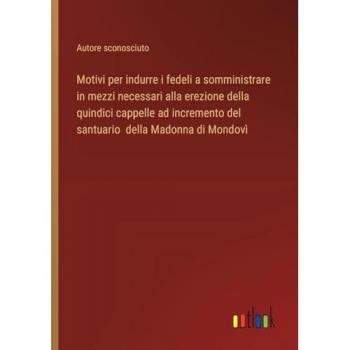 Motivi per indurre i fedeli a somministrare in mezzi necessari alla erezione della quindici cappelle ad incremento del santuario della Madonna di Mondovì