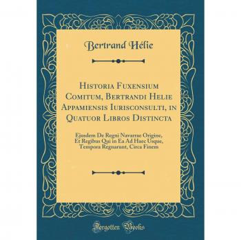 Historia Fuxensium Comitum, Bertrandi Helie Appamiensis Iurisconsulti, in Quatuor Libros Distincta: Ejusdem De Regni Navarrae Origine, Et Regibus Qui ... Regnarunt, Circa Finem
