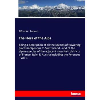 The Flora of the Alps: being a description of all the species of flowering plants indigenous to Switzerland