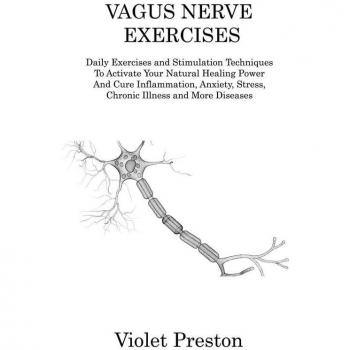 Vagus Nerve Exercises: Daily Exercises and Stimulation Techniques To Activate Your Natural Healing Power And Cure Inflammation, Anxiety, Stress, Chronic Illness and More Diseases