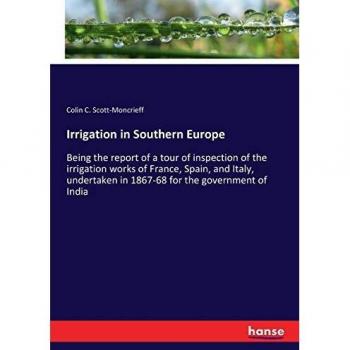Irrigation in Southern Europe: Being the report of a tour of inspection of the irrigation works of France, Spain, and Italy, undertaken in 1867-68 for the government of India