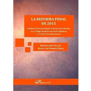 La reforma penal de 2015. Análisis de las principales reformas introducidas en el Código Penal por las Leyes Orgánicas 1 y 2/2015, de 30 de marzo.