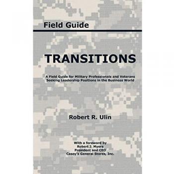 Transitions: A Field Guide For Military Professionals And Veterans Seeking Leadership Positions In The Business World