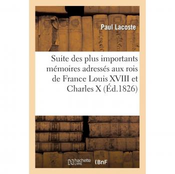 Suite des plus importants mémoires adressés aux rois de France Louis XVIII et Charles X