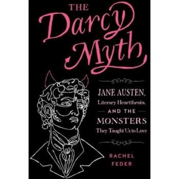 The Darcy Myth : Jane Austen, Literary Heartthrobs, and the Monsters They Taught Us to Love