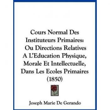 Cours Normal Des Instituteurs Primaires: Ou Directions Relatives A L'Eeducation Physique, Morale Et Intellectuelle, Dans Les Ecoles Primaires (1850)
