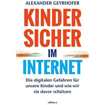 Alexander Geyrhofer Kinder Sicher Im Internet: Die Digitalen Gefahren Für Unsere Kinder Und Wie Wir Sie Davor Schützen