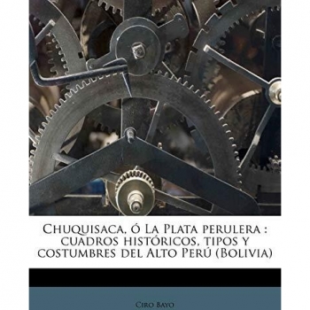 Chuquisaca, ó La Plata perulera: cuadros históricos, tipos y costumbres del Alto Perú