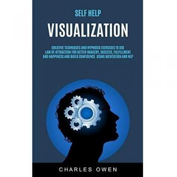 Self Help: Visualization: Creative Techniques and Hypnosis Exercises to Use Law of Attraction for Better Imagery, Success, Fulfillment, and Happiness ... and NLP