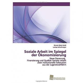 Soziale Arbeit im Spiegel der Ökonomisierung: Neue Steuerung, Finanzierung und Qualität Sozialer Arbeit Zwei institutionelle Fallstudien aus der Jugendwohlfahrt