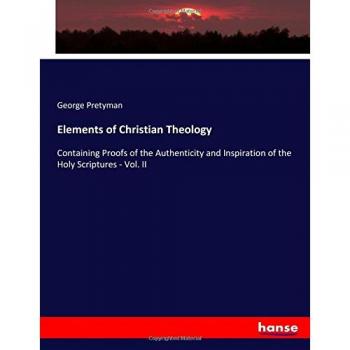 Elements of Christian Theology: Containing Proofs of the Authenticity and Inspiration of the Holy Scriptures