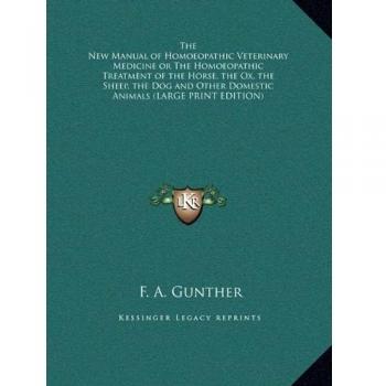 The New Manual of Homoeopathic Veterinary Medicine or The Homoeopathic Treatment of the Horse, the Ox, the Sheep, the Dog and Other Domestic Animals