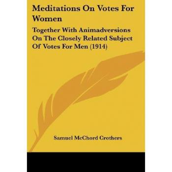 Meditations On Votes For Women: Together With Animadversions On The Closely Related Subject Of Votes For Men (1914)