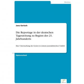 Die Reportage in der deutschen Tageszeitung zu Beginn des 21. Jahrhunderts: Eine Untersuchung des Genres in seinem journalistischen Umfeld