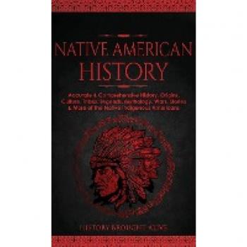 Native American History: Accurate & Comprehensive History, Origins, Culture, Tribes, Legends, Mythology, Wars, Stories & More of The Native Indigenous Americans