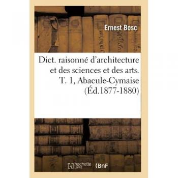 Dict. raisonné d'architecture et des sciences et des arts. T. 1, Abacule-Cymaise (Éd.1877-1880)